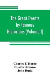 Cover image for The great events by famous historians (Volume I): a comprehensive and readable account of the world's history, emphasizing the more important events, and presenting these as complete narratives in the master-words of the most eminent historians