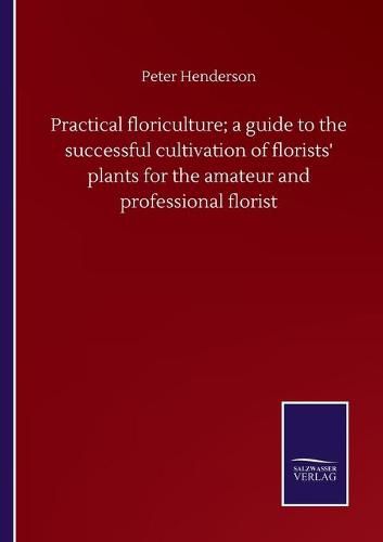 Cover image for Practical floriculture; a guide to the successful cultivation of florists' plants for the amateur and professional florist