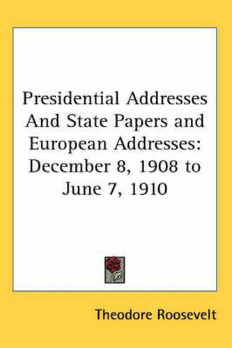 Cover image for Presidential Addresses and State Papers and European Addresses: December 8, 1908 to June 7, 1910