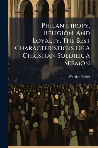 Cover image for Philanthropy, Religion, And Loyalty, The Best Characteristicks Of A Christian Soldier. A Sermon