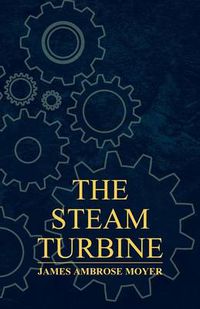 Cover image for The Steam Turbine - A Practical And Theoretical Treatise For Engineers And Designers, Including A Discussion Of The Gas Turbine