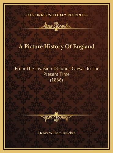 A Picture History of England a Picture History of England: From the Invasion of Julius Caesar to the Present Time (1866from the Invasion of Julius Caesar to the Present Time (1866) )