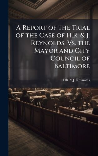 Cover image for A Report of the Trial of the Case of H.R. & J. Reynolds, Vs. the Mayor and City Council of Baltimore
