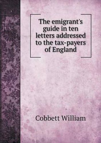 Cover image for The emigrant's guide in ten letters addressed to the tax-payers of England
