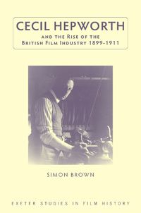 Cover image for Cecil Hepworth and the Rise of the British Film Industry 1899-1911