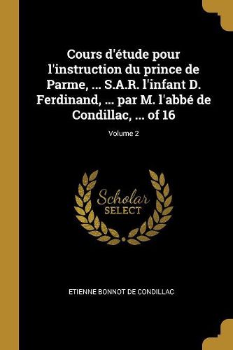 Cover image for Cours d'etude pour l'instruction du prince de Parme, ... S.A.R. l'infant D. Ferdinand, ... par M. l'abbe de Condillac, ... of 16; Volume 2