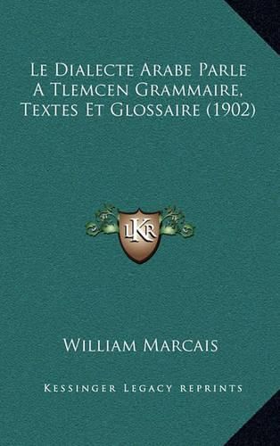 Cover image for Le Dialecte Arabe Parle a Tlemcen Grammaire, Textes Et Glossaire (1902)