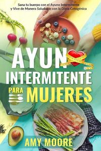 Cover image for Ayuno Intermitente para Mujeres: El Poderoso Secreto y Plan de Alimentacion para las Mujeres que Quieren Perder Peso con la Dieta Cetogenica, Sanar sus Cuerpos y Vivir de Forma Saludable a traves del Ayuno Intermitente.