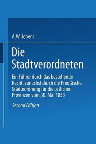 Cover image for Die Stadtverordneten: Ein Fuhrer Durch Das Bestehende Recht, Zunachst Durch Die Preussische Stadteordnung Fur Die OEstlichen Provinzen Vom 30. Mai 1853