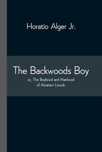 Cover image for The Backwoods Boy; or, The Boyhood and Manhood of Abraham Lincoln