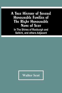 Cover image for A True History Of Several Honourable Families Of The Right Honourable Name Of Scot, In The Shires Of Roxburgh And Selkirk, And Others Adjacent.