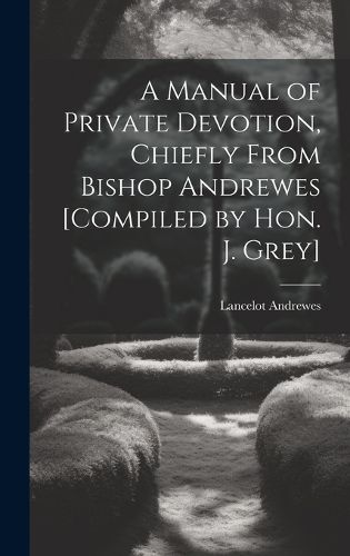 Cover image for A Manual of Private Devotion, Chiefly From Bishop Andrewes [Compiled by Hon. J. Grey]