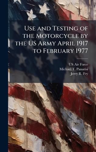 Cover image for Use and Testing of the Motorcycle by the US Army April 1917 to February 1977