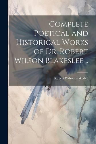 Complete Poetical and Historical Works of Dr. Robert Wilson Blakeslee ..