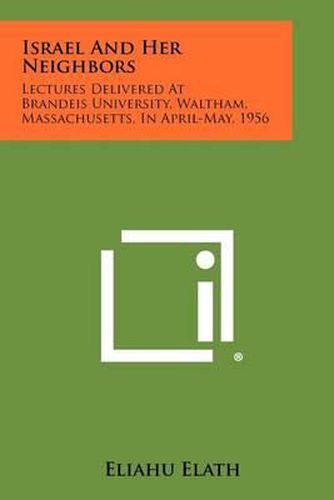 Cover image for Israel and Her Neighbors: Lectures Delivered at Brandeis University, Waltham, Massachusetts, in April-May, 1956