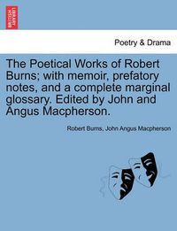 Cover image for The Poetical Works of Robert Burns; with memoir, prefatory notes, and a complete marginal glossary. Edited by John and Angus Macpherson.