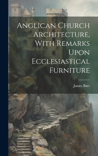 Cover image for Anglican Church Architecture, With Remarks Upon Ecclesiastical Furniture