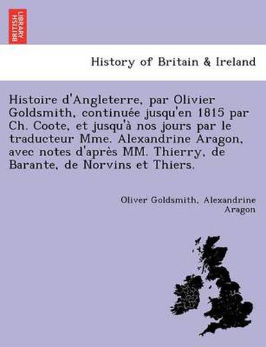 Cover image for Histoire d'Angleterre, par Olivier Goldsmith, continue&#769;e jusqu'en 1815 par Ch. Coote, et jusqu'a&#768; nos jours par le traducteur Mme. Alexandrine Aragon, avec notes d'apre&#768;s MM. Thierry, de Barante, de Norvins et Thiers.