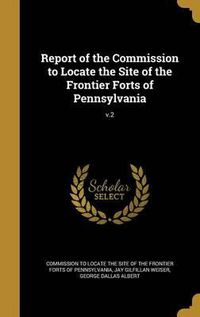 Cover image for Report of the Commission to Locate the Site of the Frontier Forts of Pennsylvania; V.2