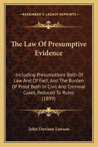 Cover image for The Law of Presumptive Evidence: Including Presumptions Both of Law and of Fact, and the Burden of Proof Both in Civil and Criminal Cases, Reduced to Rules (1899)