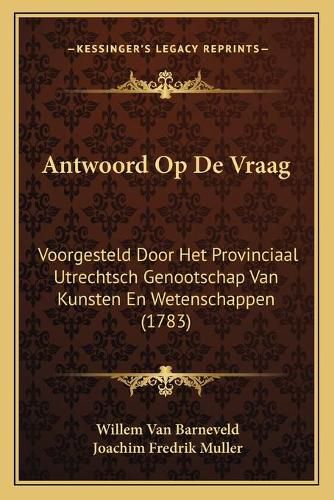 Cover image for Antwoord Op de Vraag: Voorgesteld Door Het Provinciaal Utrechtsch Genootschap Van Kunsten En Wetenschappen (1783)