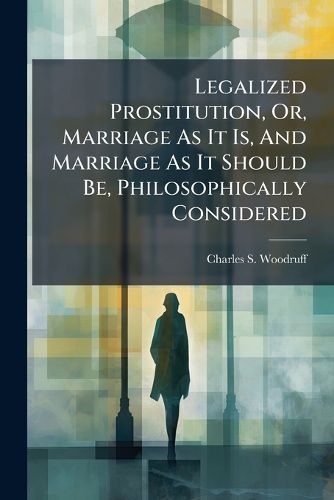 Cover image for Legalized Prostitution, Or, Marriage As It Is, And Marriage As It Should Be, Philosophically Considered