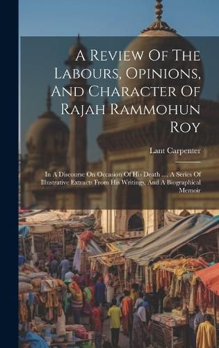 Cover image for A Review Of The Labours, Opinions, And Character Of Rajah Rammohun Roy