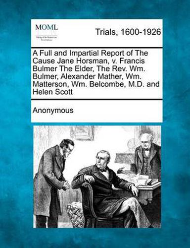 A Full and Impartial Report of the Cause Jane Horsman, V. Francis Bulmer the Elder, the REV. Wm. Bulmer, Alexander Mather, Wm. Matterson, Wm. Belcombe, M.D. and Helen Scott