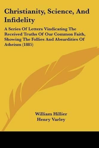 Christianity, Science, and Infidelity: A Series of Letters Vindicating the Received Truths of Our Common Faith, Showing the Follies and Absurdities of Atheism (1885)