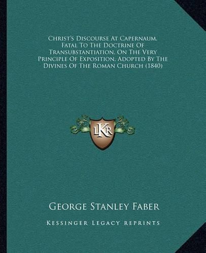 Cover image for Christ's Discourse at Capernaum, Fatal to the Doctrine of Transubstantiation, on the Very Principle of Exposition, Adopted by the Divines of the Roman Church (1840)