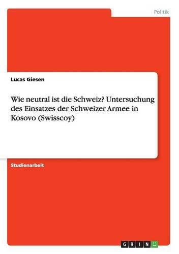 Cover image for Wie neutral ist die Schweiz? Untersuchung des Einsatzes der Schweizer Armee in Kosovo (Swisscoy)