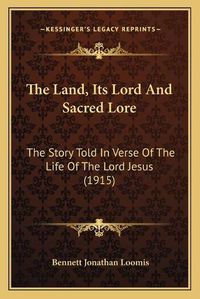 Cover image for The Land, Its Lord and Sacred Lore: The Story Told in Verse of the Life of the Lord Jesus (1915)