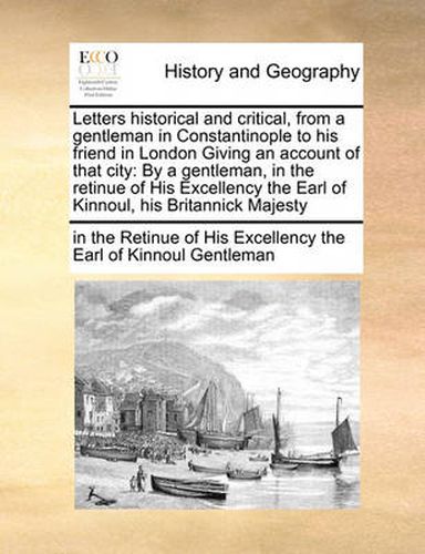 Cover image for Letters Historical and Critical, from a Gentleman in Constantinople to His Friend in London Giving an Account of That City