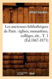 Cover image for Les Anciennes Bibliotheques de Paris: Eglises, Monasteres, Colleges, Etc.. T. 1 (Ed.1867-1873)