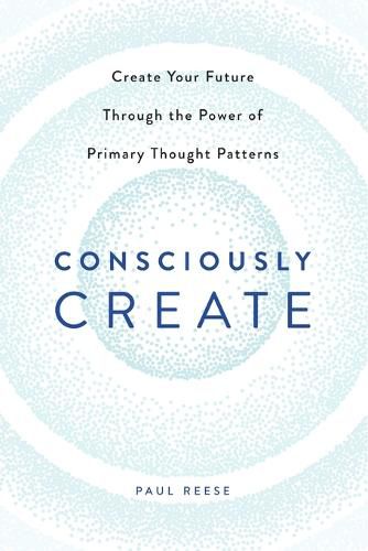 Cover image for Consciously Create: Create Your Future Through the Power of Primary Thought Patterns