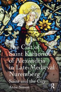 Cover image for The Cult of Saint Katherine of Alexandria in Late-Medieval Nuremberg: Saint and the City
