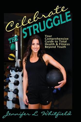 Cover image for Celebrate The Struggle: Your Comprehensive Guide To Total Health And Fitness Beyond Youth