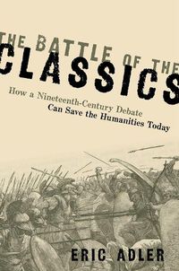 Cover image for The Battle of the Classics: How a Nineteenth-Century Debate Can Save the Humanities Today