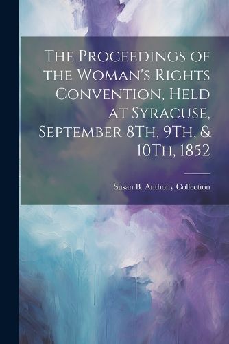 Cover image for The Proceedings of the Woman's Rights Convention, Held at Syracuse, September 8Th, 9Th, & 10Th, 1852