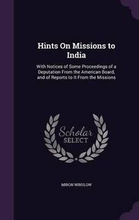 Cover image for Hints on Missions to India: With Notices of Some Proceedings of a Deputation from the American Board, and of Reports to It from the Missions