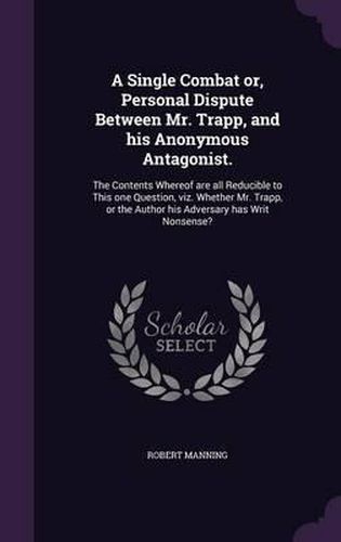 A Single Combat Or, Personal Dispute Between Mr. Trapp, and His Anonymous Antagonist.: The Contents Whereof Are All Reducible to This One Question, Viz. Whether Mr. Trapp, or the Author His Adversary Has Writ Nonsense?