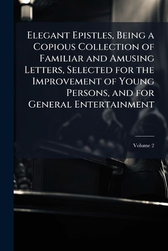 Cover image for Elegant Epistles, Being a Copious Collection of Familiar and Amusing Letters, Selected for the Improvement of Young Persons, and for General Entertainment