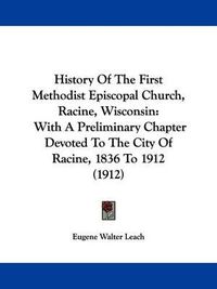 Cover image for History of the First Methodist Episcopal Church, Racine, Wisconsin: With a Preliminary Chapter Devoted to the City of Racine, 1836 to 1912 (1912)