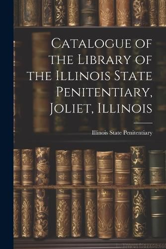 Cover image for Catalogue of the Library of the Illinois State Penitentiary, Joliet, Illinois