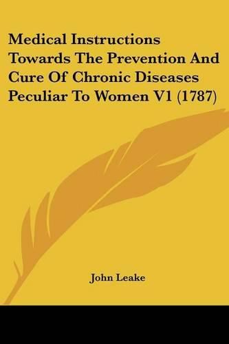 Cover image for Medical Instructions Towards The Prevention And Cure Of Chronic Diseases Peculiar To Women V1 (1787)