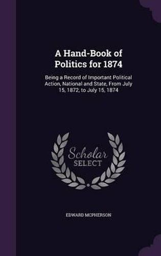 A Hand-Book of Politics for 1874: Being a Record of Important Political Action, National and State, from July 15, 1872, to July 15, 1874