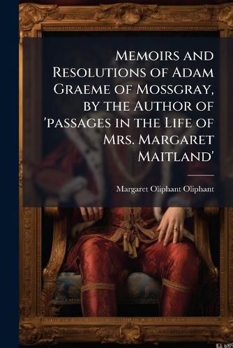 Cover image for Memoirs and Resolutions of Adam Graeme of Mossgray, by the Author of 'Passages in the Life of Mrs. Margaret Maitland'.