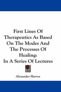 Cover image for First Lines of Therapeutics as Based on the Modes and the Processes of Healing: In a Series of Lectures