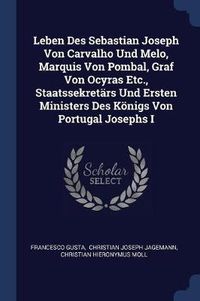 Cover image for Leben Des Sebastian Joseph Von Carvalho Und Melo, Marquis Von Pombal, Graf Von Ocyras Etc., Staatssekret rs Und Ersten Ministers Des K nigs Von Portugal Josephs I