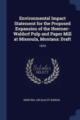 Cover image for Environmental Impact Statement for the Proposed Expansion of the Hoerner-Waldorf Pulp and Paper Mill at Missoula, Montana: Draft: 1974